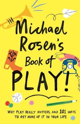 Michael Rosen's Book of Play: Why play really matters, and 101 ways to get more of it in your life